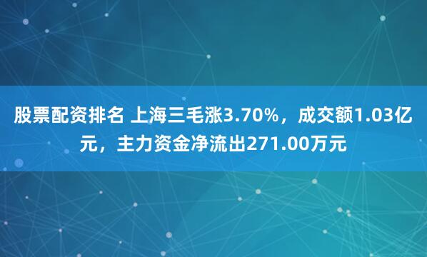 股票配资排名 上海三毛涨3.70%，成交额1.03亿元，主力资金净流出271.00万元