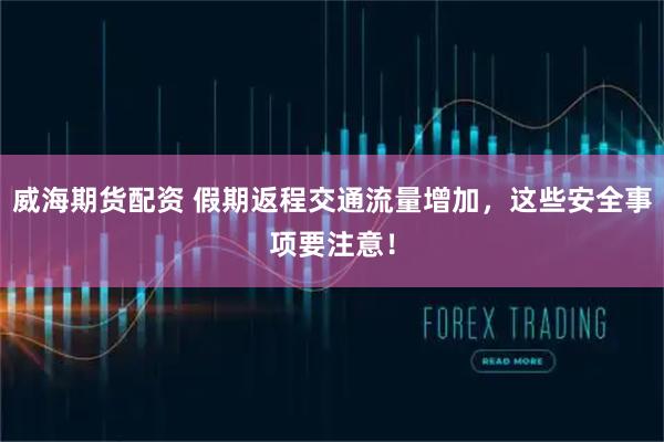 威海期货配资 假期返程交通流量增加，这些安全事项要注意！