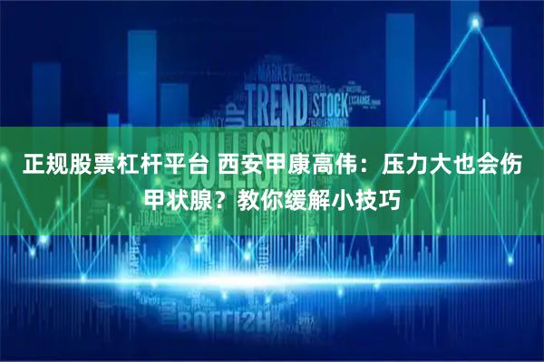 正规股票杠杆平台 西安甲康高伟：压力大也会伤甲状腺？教你缓解小技巧