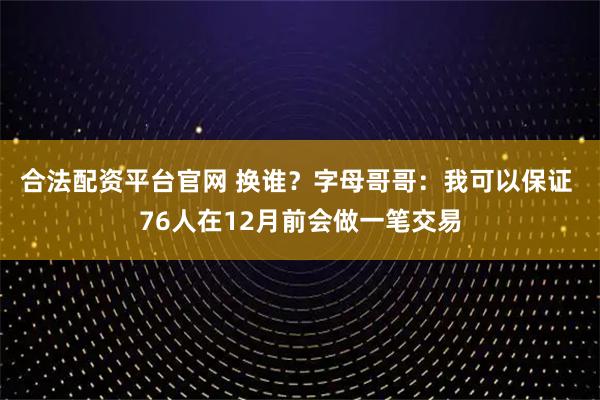 合法配资平台官网 换谁？字母哥哥：我可以保证 76人在12月前会做一笔交易