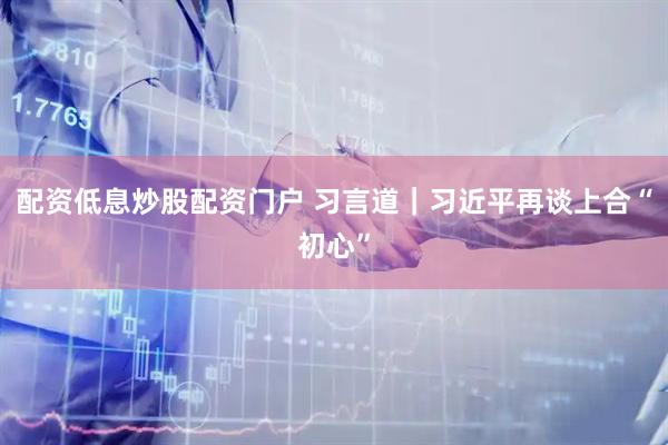 配资低息炒股配资门户 习言道｜习近平再谈上合“初心”