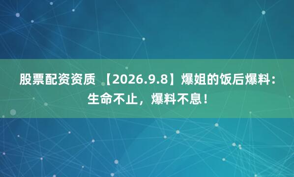股票配资资质 【2026.9.8】爆姐的饭后爆料：生命不止，爆料不息！