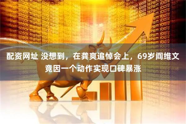 配资网址 没想到，在龚爽追悼会上，69岁阎维文竟因一个动作实现口碑暴涨